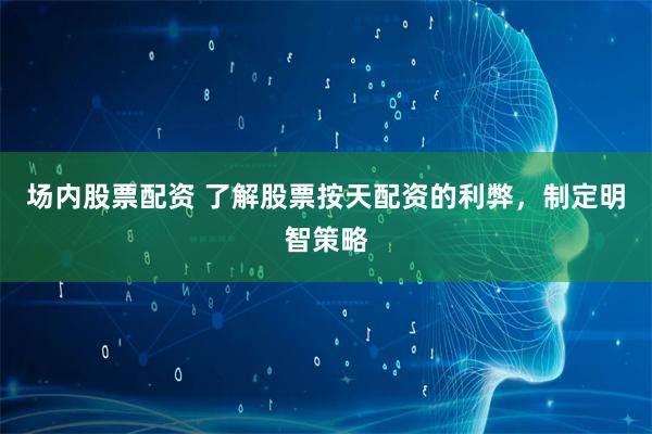 场内股票配资 了解股票按天配资的利弊，制定明智策略