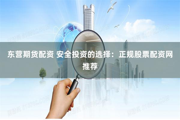 东营期货配资 安全投资的选择:正规股票配资网推荐