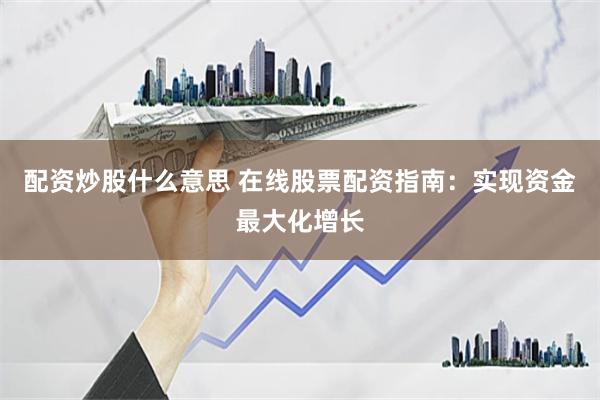 配资炒股什么意思 在线股票配资指南：实现资金最大化增长