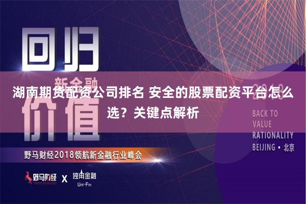 湖南期货配资公司排名 安全的股票配资平台怎么选？关键点解析