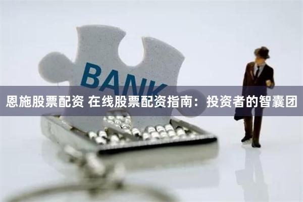 恩施股票配资 在线股票配资指南：投资者的智囊团