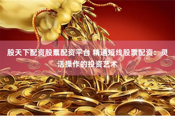 股天下配资股票配资平台 精通短线股票配资：灵活操作的投资艺术