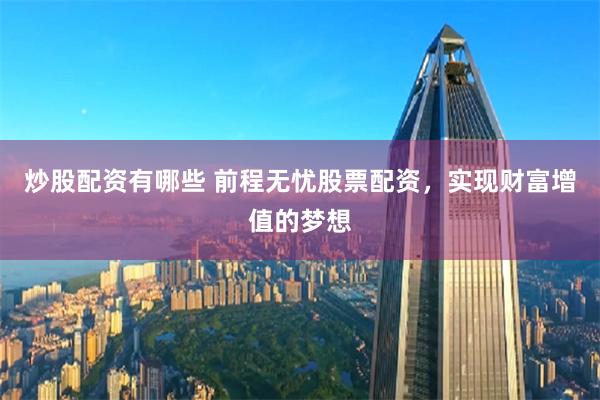 炒股配资有哪些 前程无忧股票配资，实现财富增值的梦想
