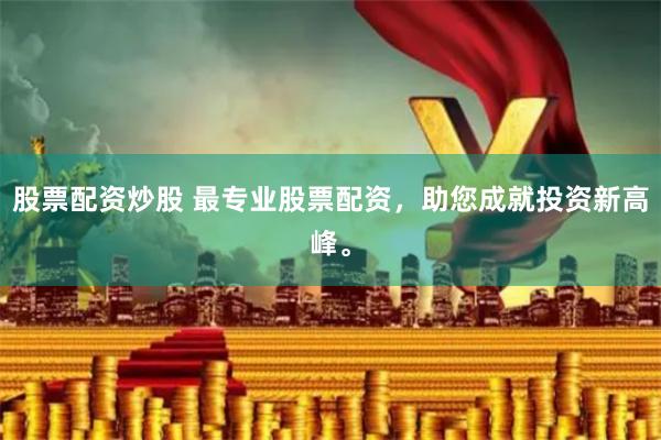 股票配资炒股 最专业股票配资，助您成就投资新高峰。