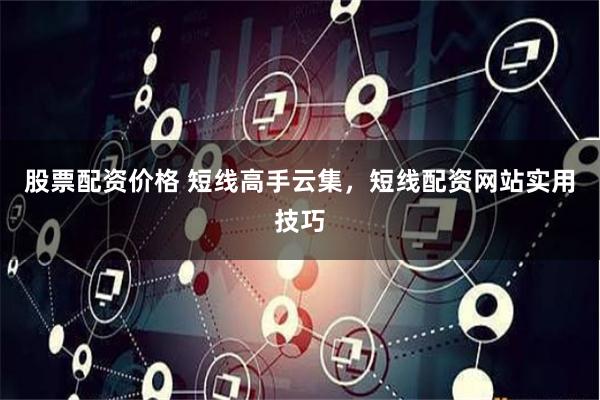 股票配资价格 短线高手云集，短线配资网站实用技巧