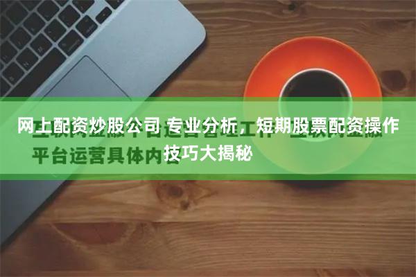 网上配资炒股公司 专业分析,短期股票配资操作技巧大揭秘