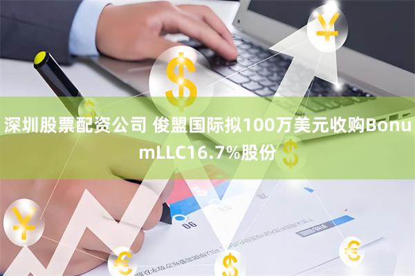 深圳股票配资公司 俊盟国际拟100万美元收购BonumLLC16.7%股份