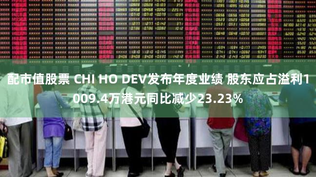 配市值股票 CHI HO DEV发布年度业绩 股东应占溢利1009.4万港元同比减少23.23%
