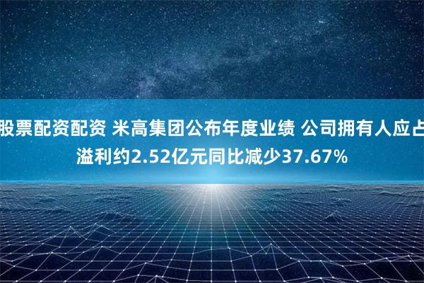 股票配资配资 米高集团公布年度业绩 公司拥有人应占溢利约2.52亿元同比减少37.67%