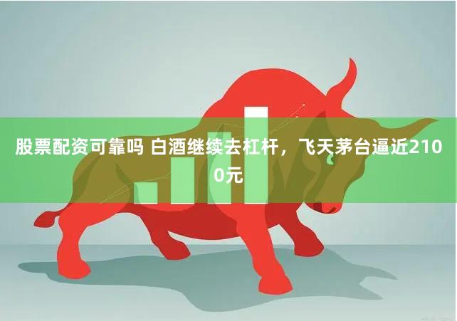 股票配资可靠吗 白酒继续去杠杆，飞天茅台逼近2100元