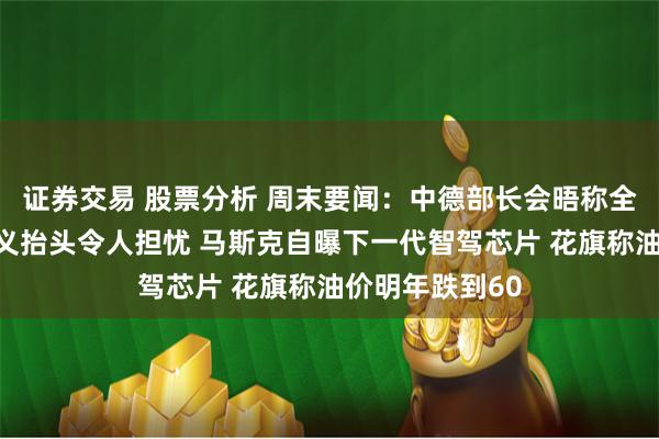 证券交易 股票分析 周末要闻：中德部长会晤称全球贸易保护主义抬头令人担忧 马斯克自曝下一代智驾芯片 花旗称油价明年跌到60