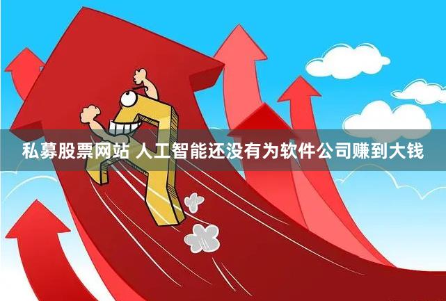 私募股票网站 人工智能还没有为软件公司赚到大钱