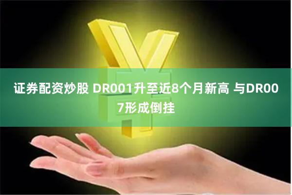 证券配资炒股 DR001升至近8个月新高 与DR007形成倒挂