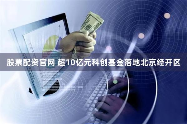 股票配资官网 超10亿元科创基金落地北京经开区
