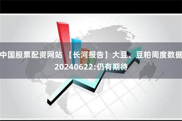 中国股票配资网站 【长河报告】大豆、豆粕周度数据20240622:仍有期待
