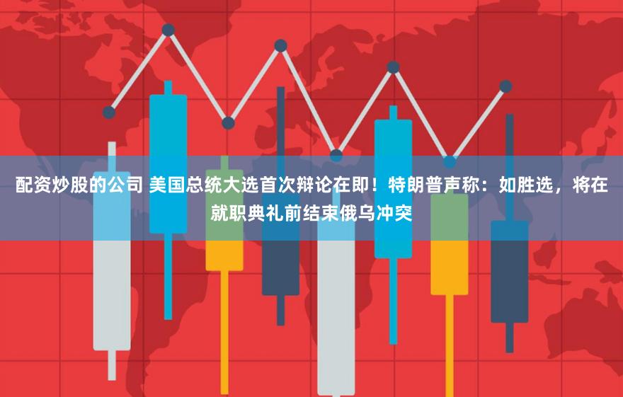 配资炒股的公司 美国总统大选首次辩论在即！特朗普声称：如胜选，将在就职典礼前结束俄乌冲突