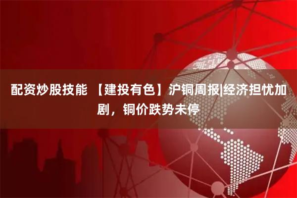 配资炒股技能 【建投有色】沪铜周报|经济担忧加剧，铜价跌势未停