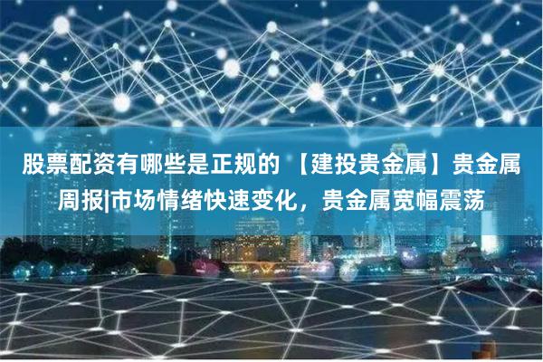 股票配资有哪些是正规的 【建投贵金属】贵金属周报|市场情绪快速变化，贵金属宽幅震荡