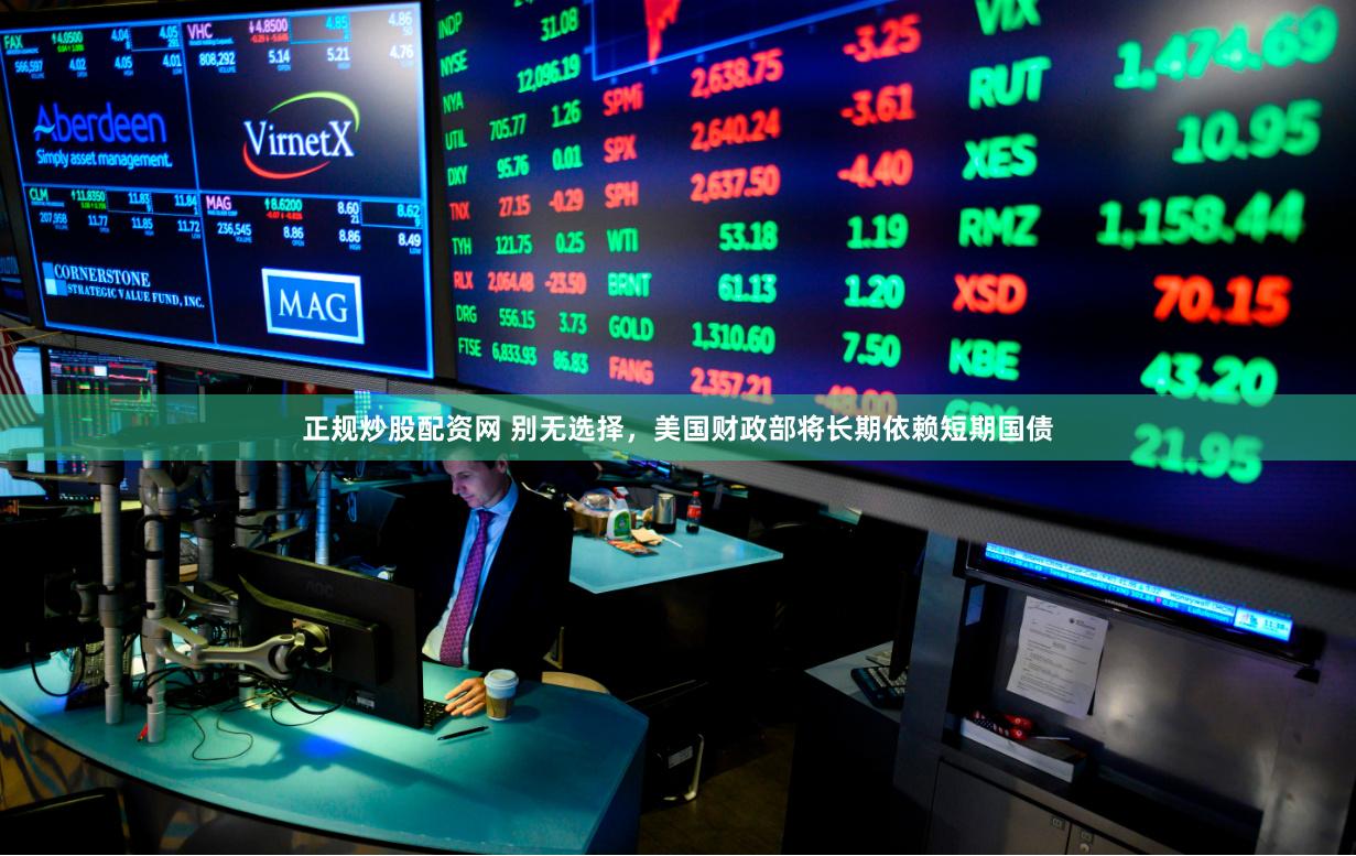 正规炒股配资网 别无选择，美国财政部将长期依赖短期国债