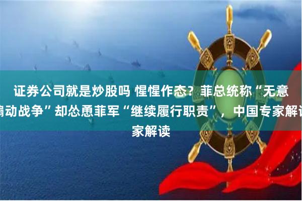 证券公司就是炒股吗 惺惺作态？菲总统称“无意煽动战争”却怂恿菲军“继续履行职责”，中国专家解读