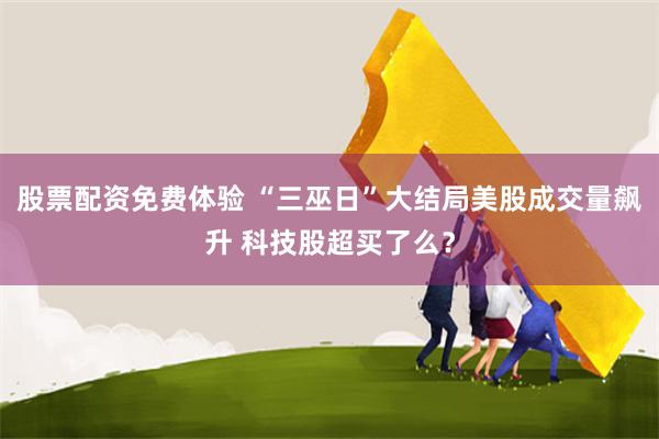 股票配资免费体验 “三巫日”大结局美股成交量飙升 科技股超买了么?