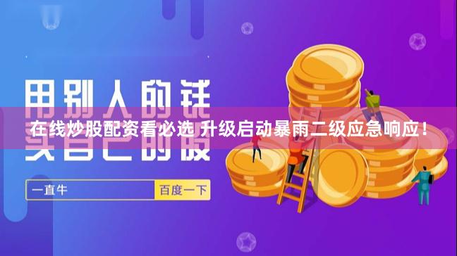 在线炒股配资看必选 升级启动暴雨二级应急响应！