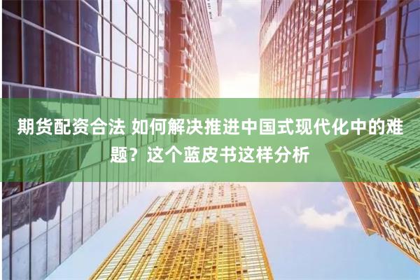 期货配资合法 如何解决推进中国式现代化中的难题？这个蓝皮书这样分析