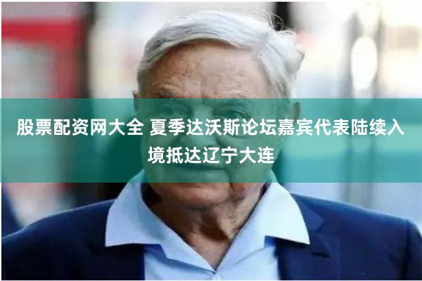 股票配资网大全 夏季达沃斯论坛嘉宾代表陆续入境抵达辽宁大连