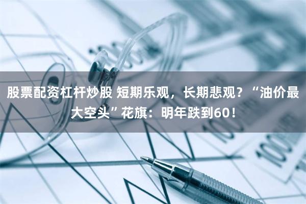 股票配资杠杆炒股 短期乐观，长期悲观？“油价最大空头”花旗：明年跌到60！
