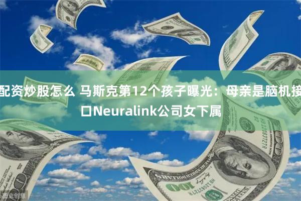 配资炒股怎么 马斯克第12个孩子曝光:母亲是脑机接口Neuralink公司女下属