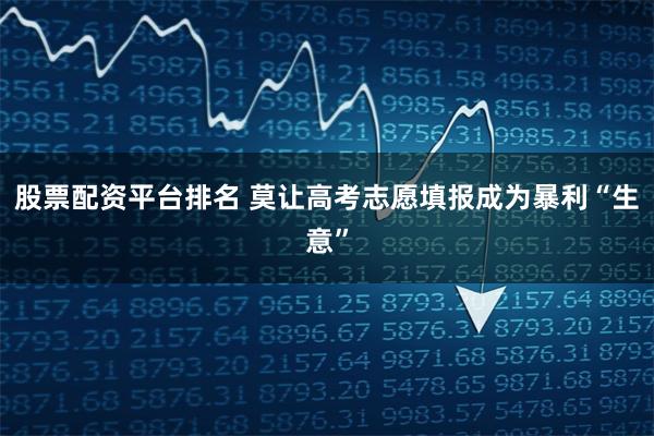 股票配资平台排名 莫让高考志愿填报成为暴利“生意”