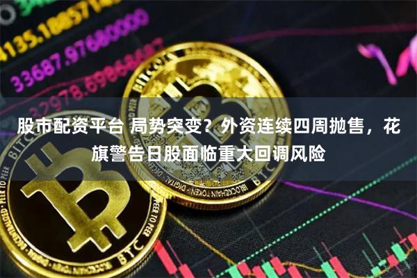 股市配资平台 局势突变?外资连续四周抛售,花旗警告日股面临重大回调风险