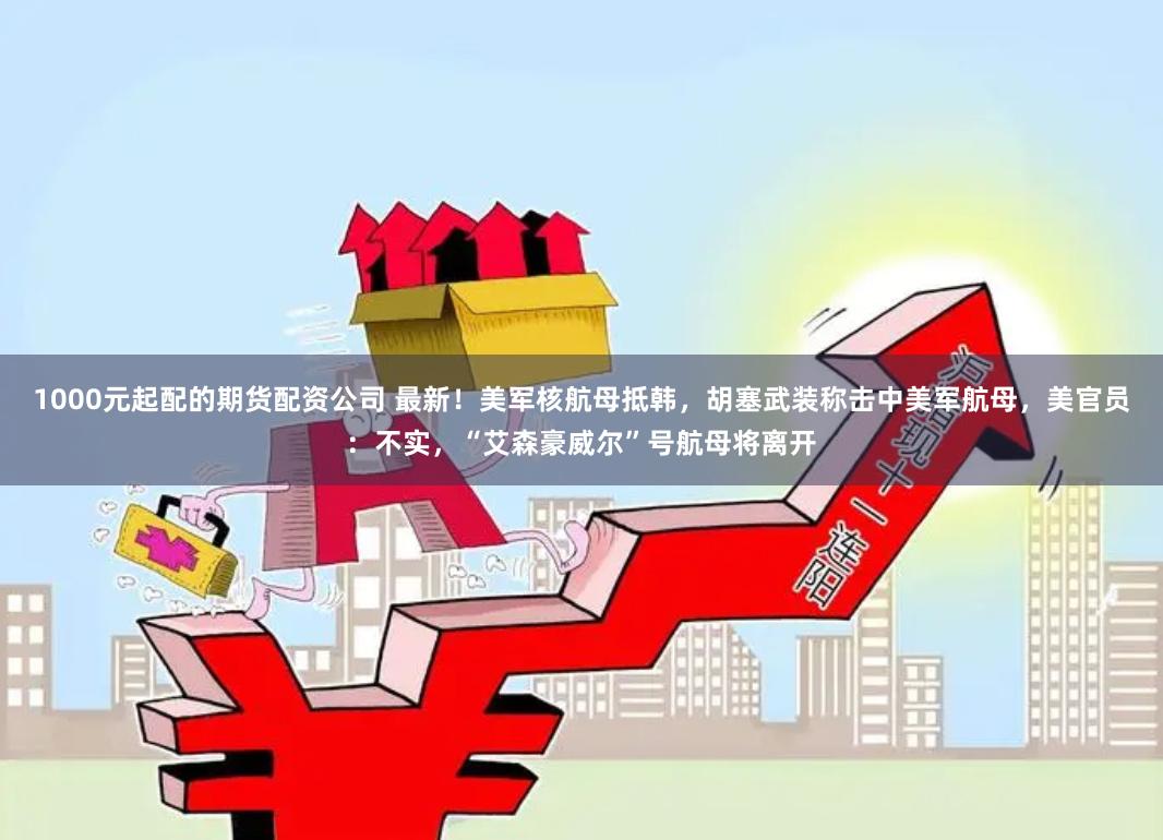1000元起配的期货配资公司 最新！美军核航母抵韩，胡塞武装称击中美军航母，美官员：不实，“艾森豪威尔”号航母将离开