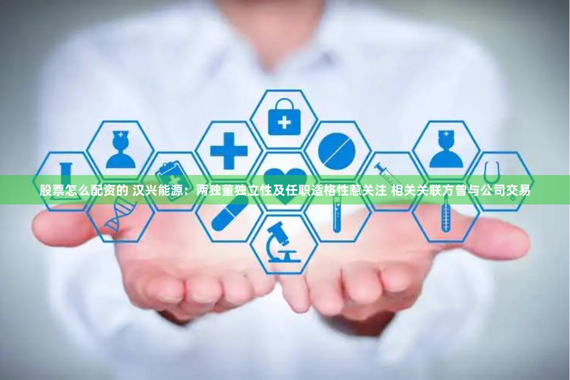 股票怎么配资的 汉兴能源：两独董独立性及任职适格性惹关注 相关关联方曾与公司交易