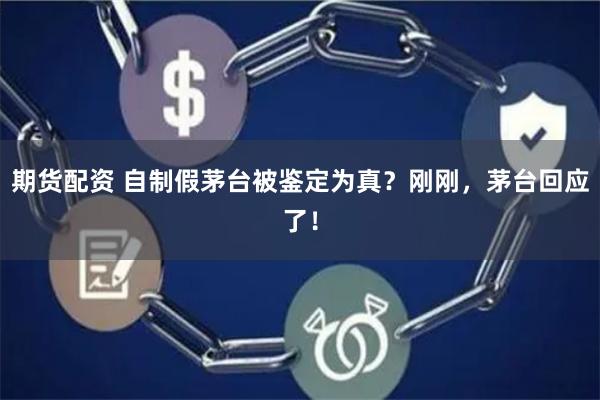期货配资 自制假茅台被鉴定为真?刚刚,茅台回应了!