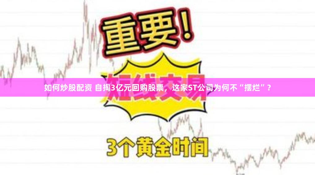 如何炒股配资 自掏3亿元回购股票，这家ST公司为何不“摆烂”？