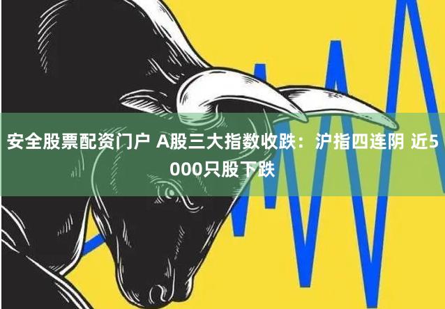 安全股票配资门户 A股三大指数收跌:沪指四连阴 近5000只股下跌