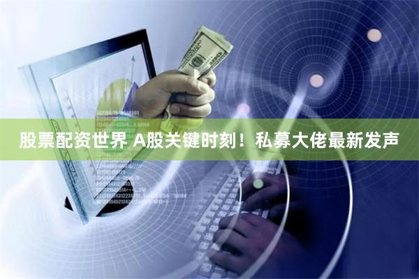 股票配资世界 A股关键时刻！私募大佬最新发声