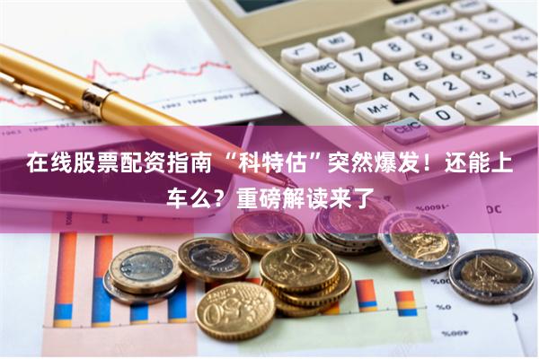 在线股票配资指南 “科特估”突然爆发！还能上车么？重磅解读来了