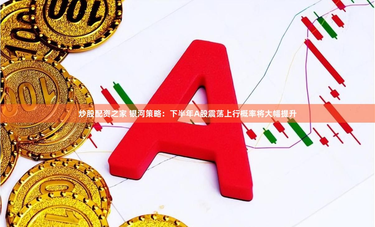 炒股配资之家 银河策略：下半年A股震荡上行概率将大幅提升