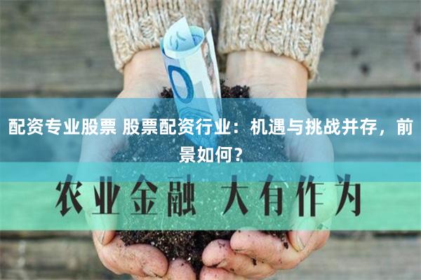 配资专业股票 股票配资行业：机遇与挑战并存，前景如何？