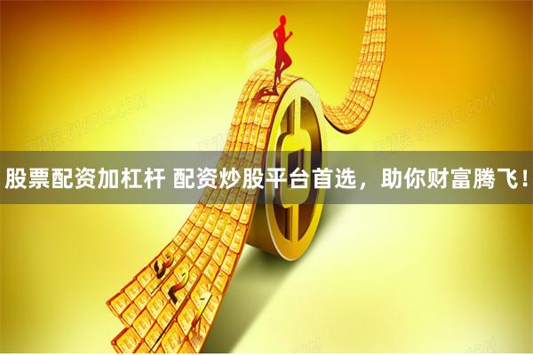 股票配资加杠杆 配资炒股平台首选，助你财富腾飞！