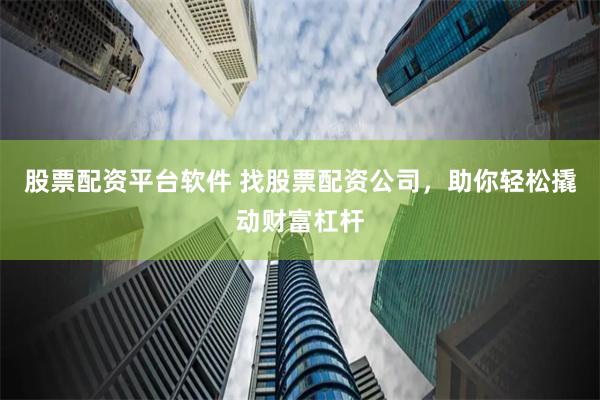 股票配资平台软件 找股票配资公司，助你轻松撬动财富杠杆
