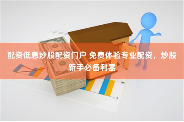 配资低息炒股配资门户 免费体验专业配资,炒股新手必备利器