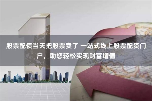 股票配债当天把股票卖了 一站式线上股票配资门户，助您轻松实现财富增值