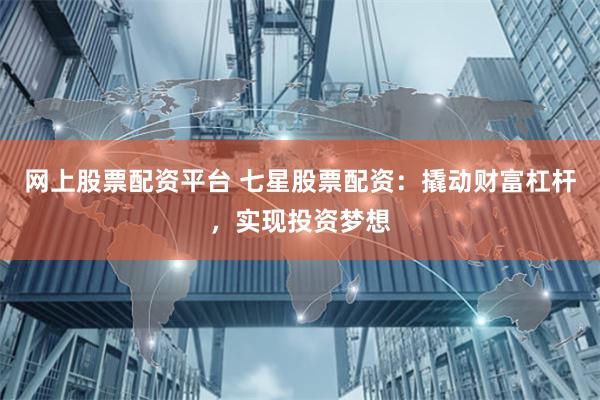 网上股票配资平台 七星股票配资：撬动财富杠杆，实现投资梦想