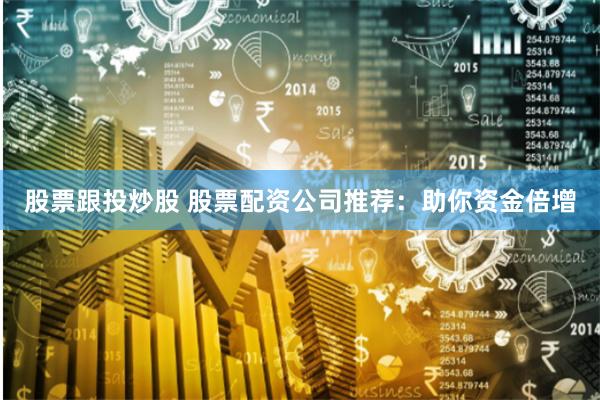 股票跟投炒股 股票配资公司推荐：助你资金倍增