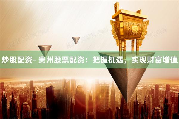 炒股配资- 贵州股票配资：把握机遇，实现财富增值