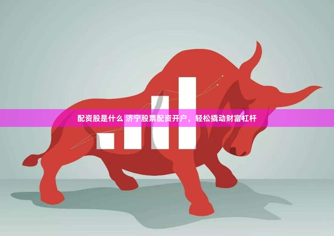 配资股是什么 济宁股票配资开户，轻松撬动财富杠杆