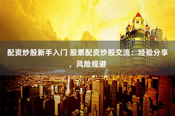 配资炒股新手入门 股票配资炒股交流:经验分享,风险规避